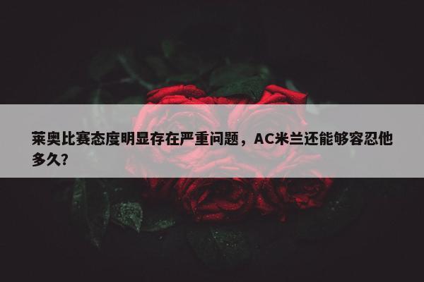 莱奥比赛态度明显存在严重问题，AC米兰还能够容忍他多久？