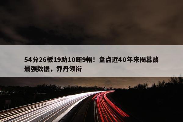 54分26板19助10断9帽！盘点近40年来揭幕战最强数据，乔丹领衔