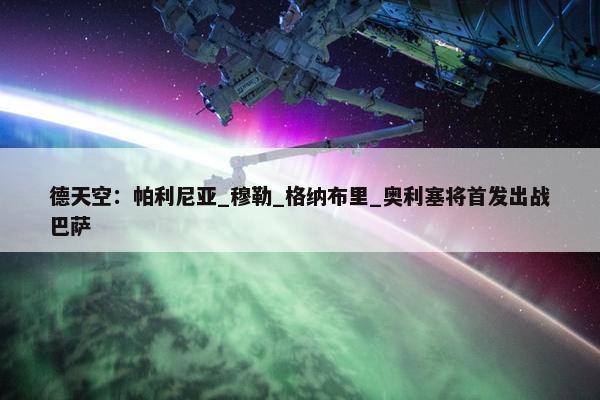 德天空：帕利尼亚_穆勒_格纳布里_奥利塞将首发出战巴萨