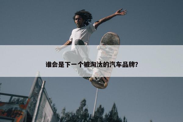 谁会是下一个被淘汰的汽车品牌？