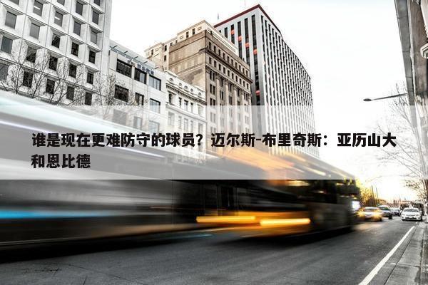 谁是现在更难防守的球员？迈尔斯-布里奇斯：亚历山大和恩比德