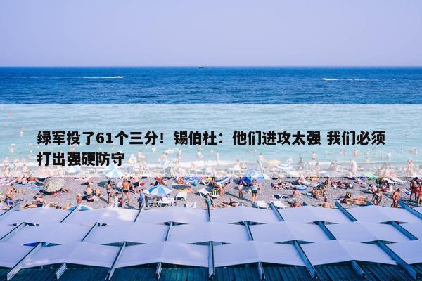 绿军投了61个三分！锡伯杜：他们进攻太强 我们必须打出强硬防守