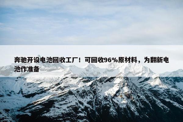 奔驰开设电池回收工厂！可回收96%原材料，为翻新电池作准备