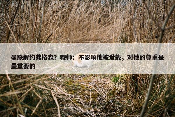 曼联解约弗格森？穆帅：不影响他被爱戴，对他的尊重是最重要的