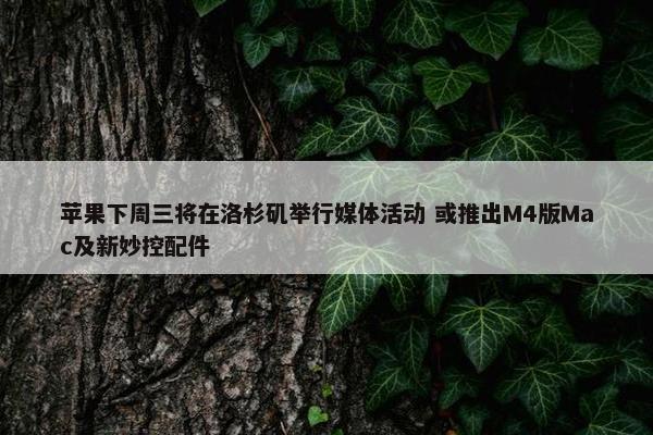 苹果下周三将在洛杉矶举行媒体活动 或推出M4版Mac及新妙控配件