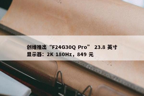 创维推出“F24G30Q Pro” 23.8 英寸显示器：2K 180Hz，849 元