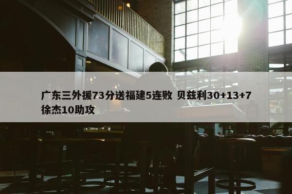 广东三外援73分送福建5连败 贝兹利30+13+7徐杰10助攻