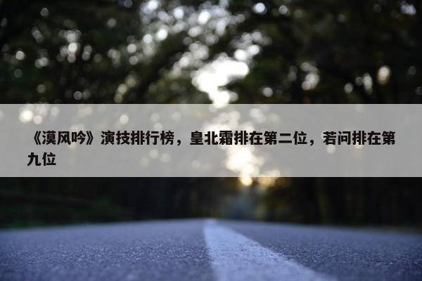 《漠风吟》演技排行榜，皇北霜排在第二位，若问排在第九位