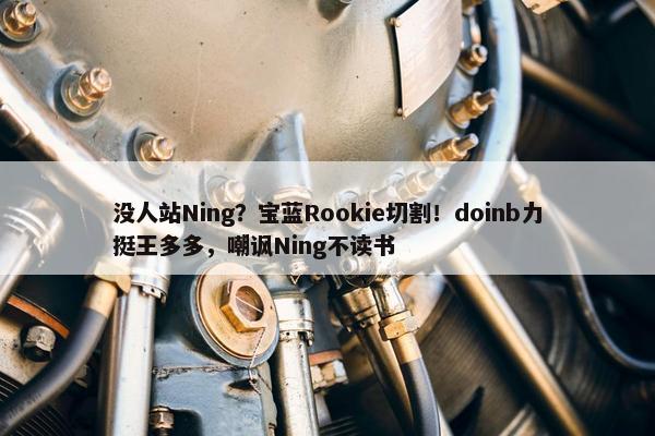 没人站Ning？宝蓝Rookie切割！doinb力挺王多多，嘲讽Ning不读书