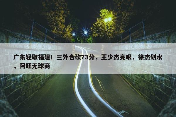 广东轻取福建！三外合砍73分，王少杰亮眼，徐杰划水，阿旺无球商