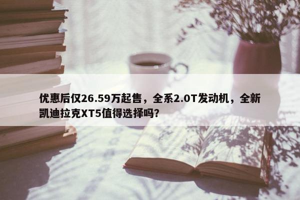 优惠后仅26.59万起售，全系2.0T发动机，全新凯迪拉克XT5值得选择吗？