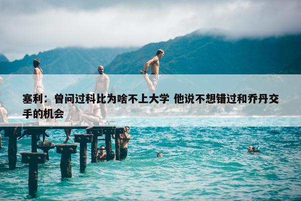 塞利：曾问过科比为啥不上大学 他说不想错过和乔丹交手的机会