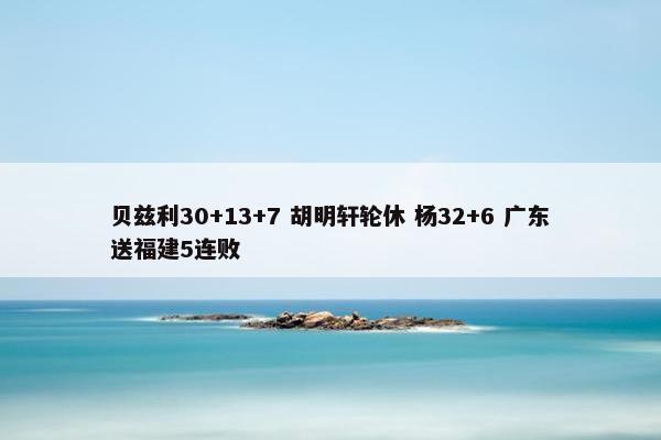 贝兹利30+13+7 胡明轩轮休 杨32+6 广东送福建5连败