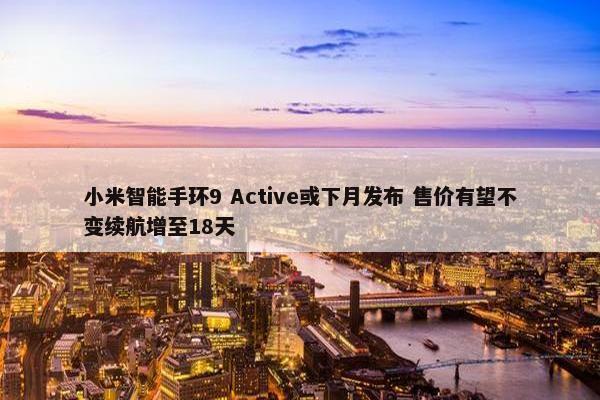 小米智能手环9 Active或下月发布 售价有望不变续航增至18天