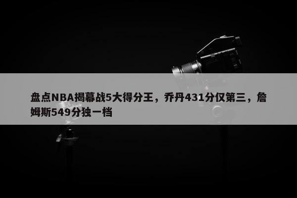 盘点NBA揭幕战5大得分王，乔丹431分仅第三，詹姆斯549分独一档