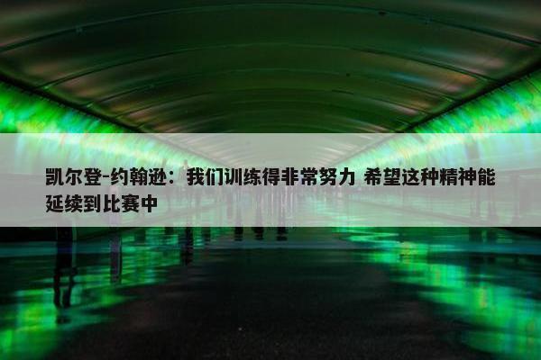 凯尔登-约翰逊：我们训练得非常努力 希望这种精神能延续到比赛中