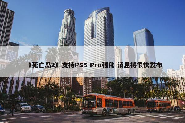 《死亡岛2》支持PS5 Pro强化 消息将很快发布