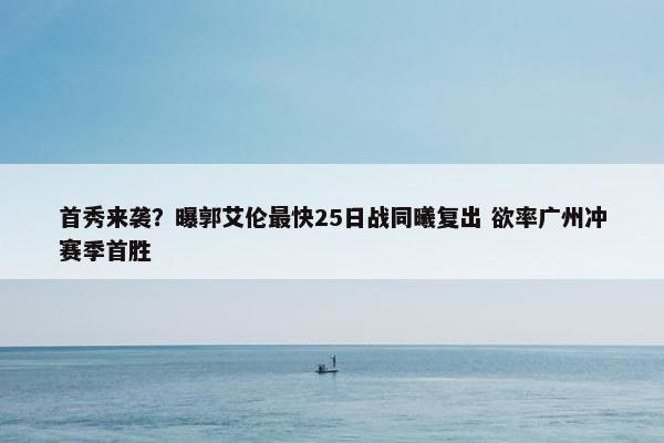 首秀来袭？曝郭艾伦最快25日战同曦复出 欲率广州冲赛季首胜