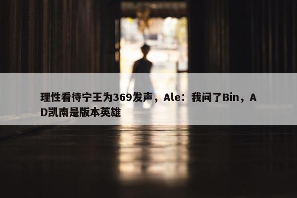 理性看待宁王为369发声，Ale：我问了Bin，AD凯南是版本英雄