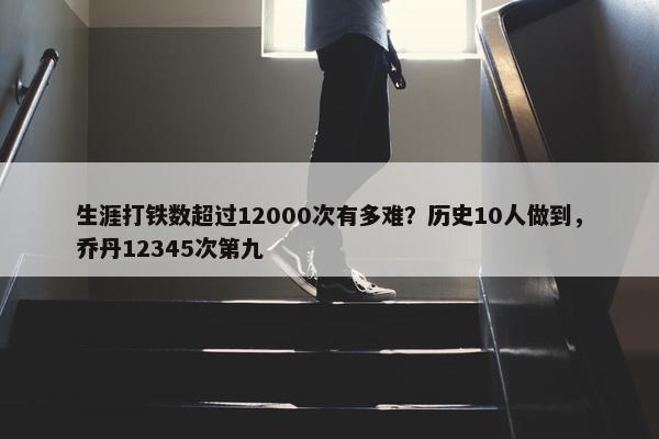 生涯打铁数超过12000次有多难？历史10人做到，乔丹12345次第九