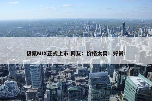 极氪MIX正式上市 网友：价格太高！好贵！