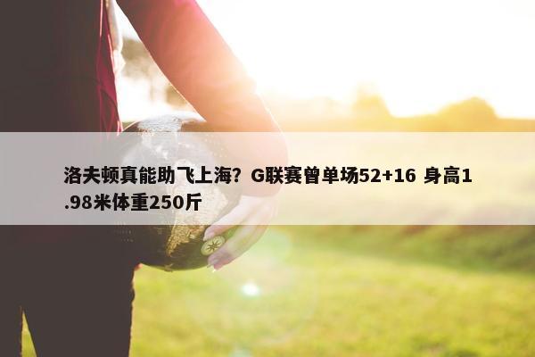 洛夫顿真能助飞上海？G联赛曾单场52+16 身高1.98米体重250斤