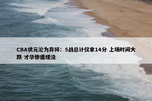 CBA状元沦为弃将：5战总计仅拿14分 上场时间大跌 才华惨遭埋没