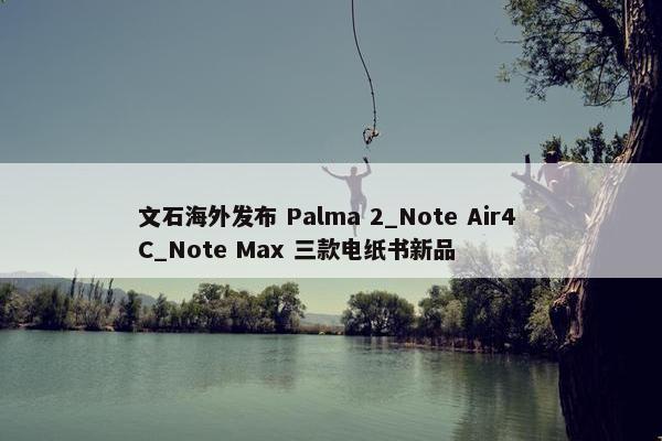 文石海外发布 Palma 2_Note Air4 C_Note Max 三款电纸书新品