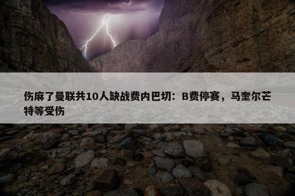 伤麻了曼联共10人缺战费内巴切：B费停赛，马奎尔芒特等受伤