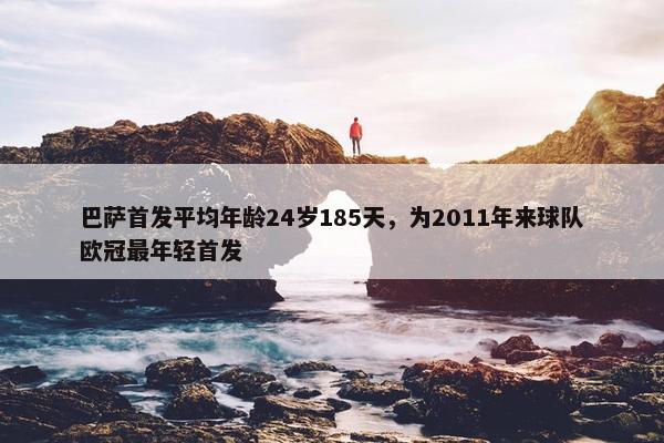 巴萨首发平均年龄24岁185天，为2011年来球队欧冠最年轻首发