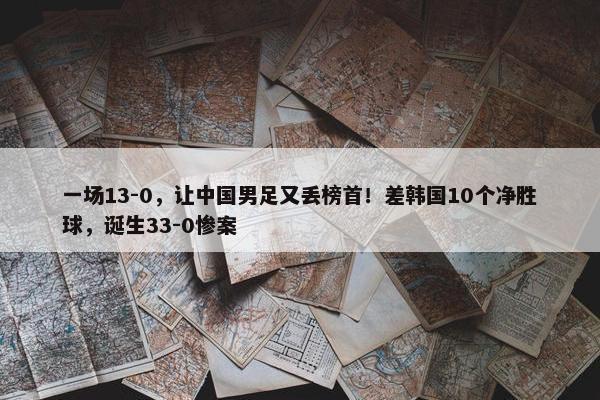 一场13-0，让中国男足又丢榜首！差韩国10个净胜球，诞生33-0惨案