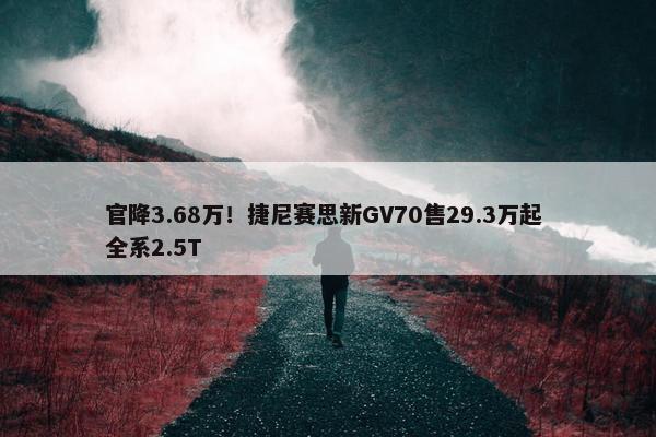 官降3.68万！捷尼赛思新GV70售29.3万起 全系2.5T