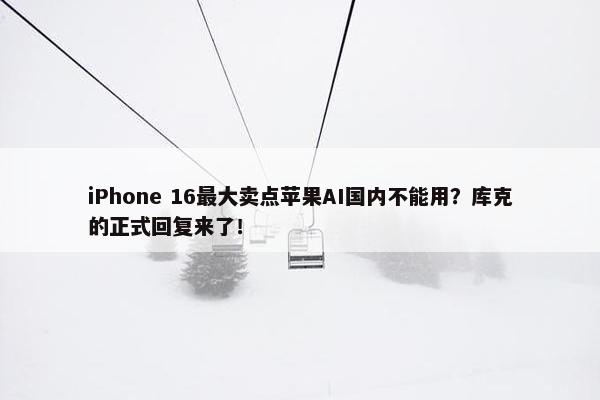 iPhone 16最大卖点苹果AI国内不能用？库克的正式回复来了！