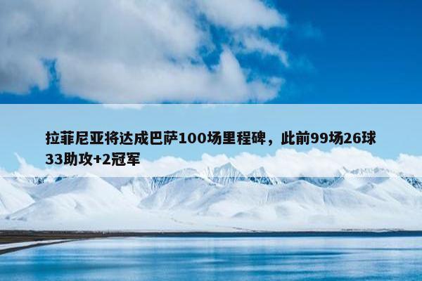 拉菲尼亚将达成巴萨100场里程碑，此前99场26球33助攻+2冠军