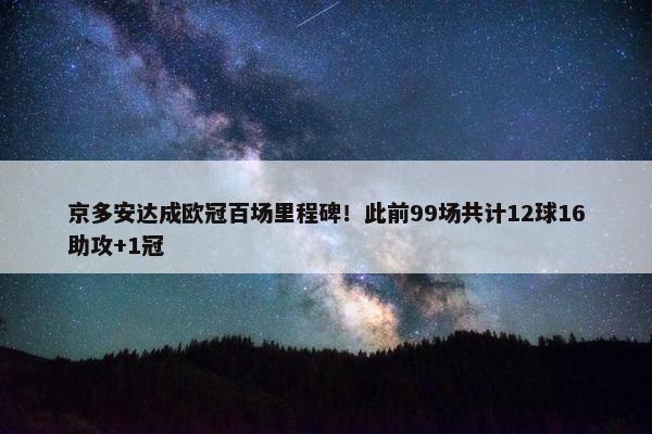 京多安达成欧冠百场里程碑！此前99场共计12球16助攻+1冠