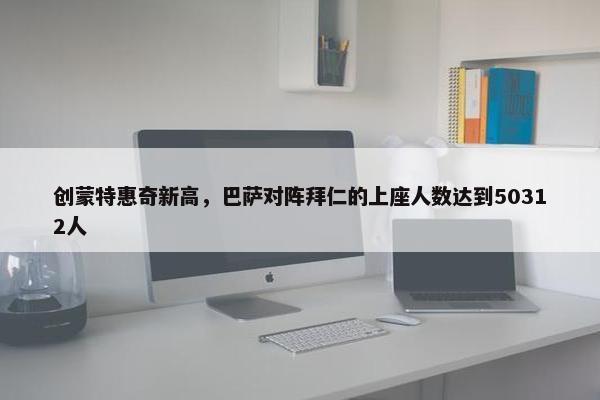 创蒙特惠奇新高，巴萨对阵拜仁的上座人数达到50312人