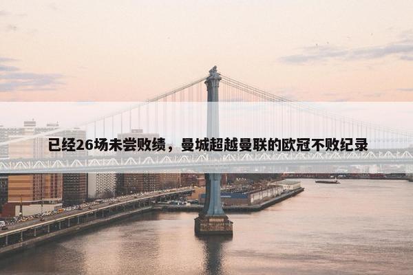 已经26场未尝败绩，曼城超越曼联的欧冠不败纪录