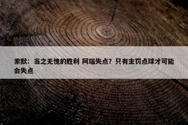 索默：当之无愧的胜利 阿瑙失点？只有主罚点球才可能会失点