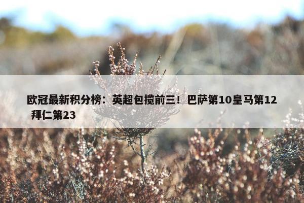 欧冠最新积分榜：英超包揽前三！巴萨第10皇马第12 拜仁第23