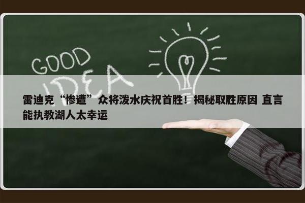 雷迪克“惨遭”众将泼水庆祝首胜！揭秘取胜原因 直言能执教湖人太幸运