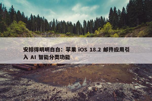 安排得明明白白：苹果 iOS 18.2 邮件应用引入 AI 智能分类功能