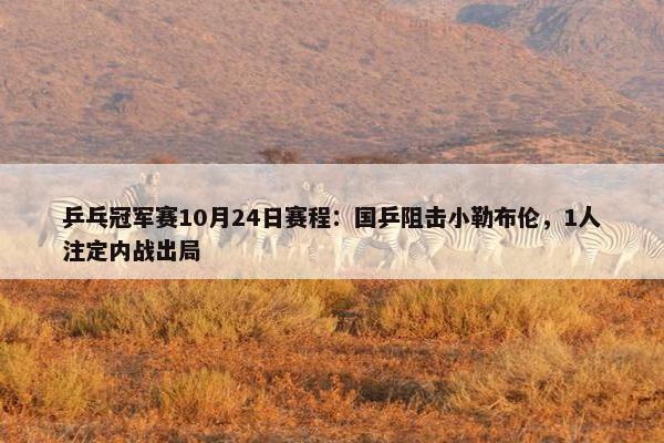 乒乓冠军赛10月24日赛程：国乒阻击小勒布伦，1人注定内战出局