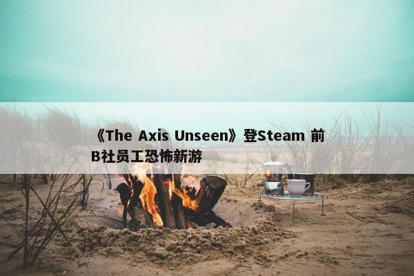 《The Axis Unseen》登Steam 前B社员工恐怖新游