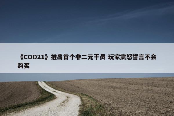 《COD21》推出首个非二元干员 玩家震怒誓言不会购买