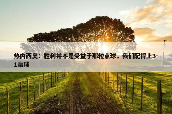 热内西奥：胜利并不是受益于那粒点球，我们配得上3-1赢球