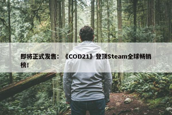 即将正式发售：《COD21》登顶Steam全球畅销榜！