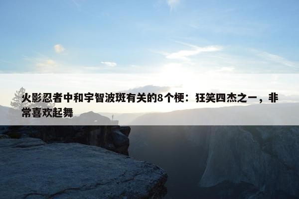 火影忍者中和宇智波斑有关的8个梗：狂笑四杰之一，非常喜欢起舞