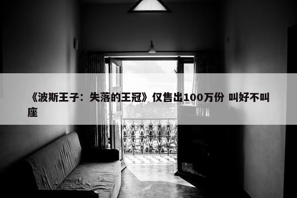 《波斯王子：失落的王冠》仅售出100万份 叫好不叫座