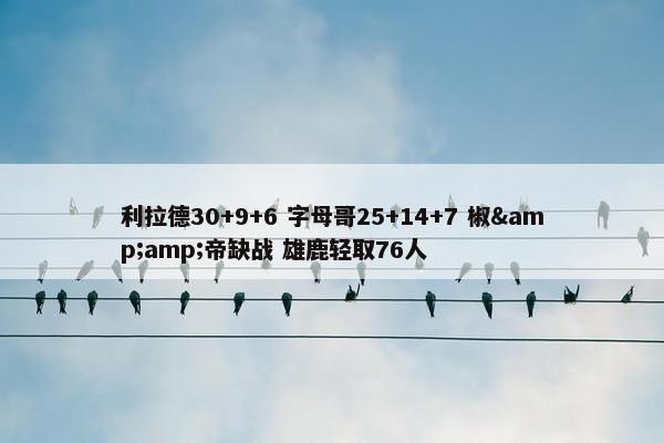 利拉德30+9+6 字母哥25+14+7 椒&amp;帝缺战 雄鹿轻取76人