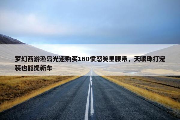 梦幻西游渔岛光速购买160愤怒笑里腰带，天眼珠打宠装也能提新车